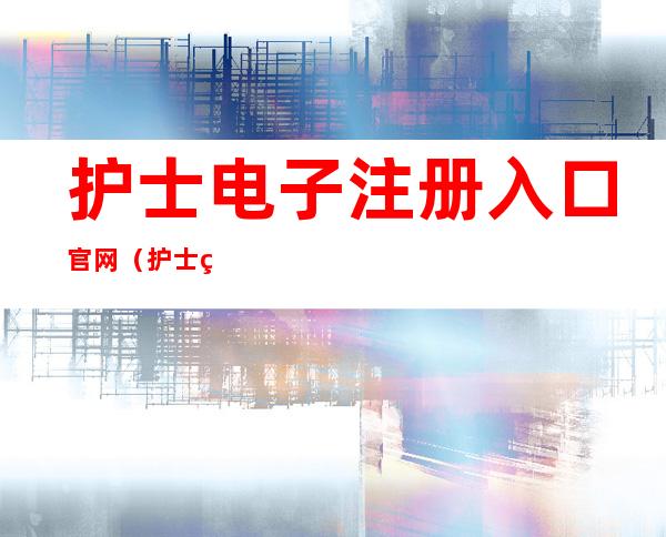 护士电子注册入口官网(护士电子注册入口官网机构端)