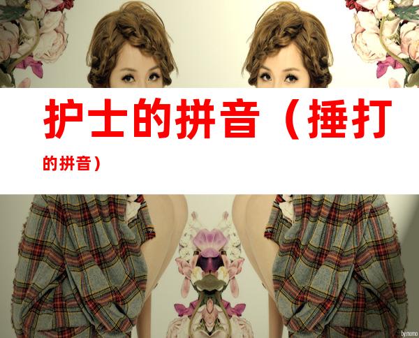 护士的拼音(捶打的拼音)