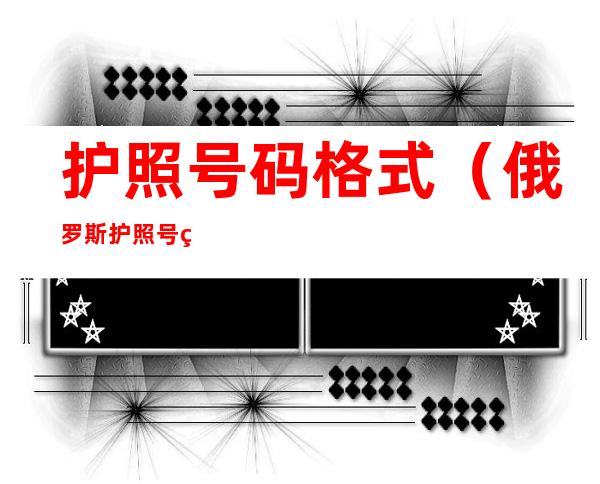 护照号码格式(俄罗斯护照号码格式)