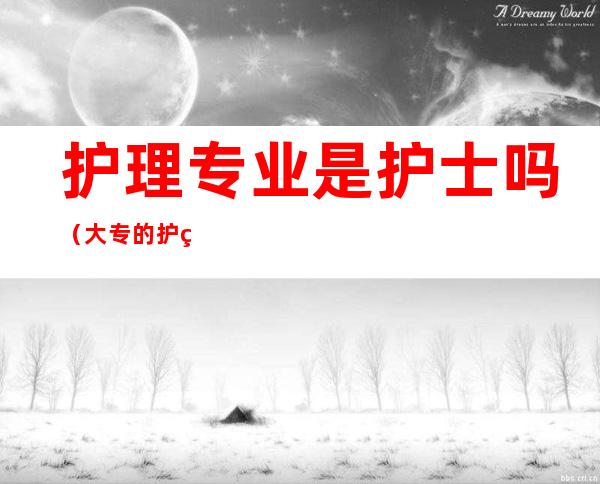 护理专业是护士吗（大专的护理专业是护士吗）