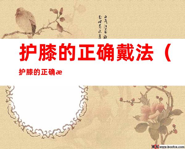 护膝的正确戴法（护膝的正确戴法图片）