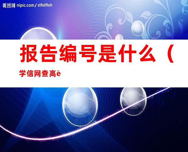 报告编号是什么(学信网查高考成绩单报告编号是什么)