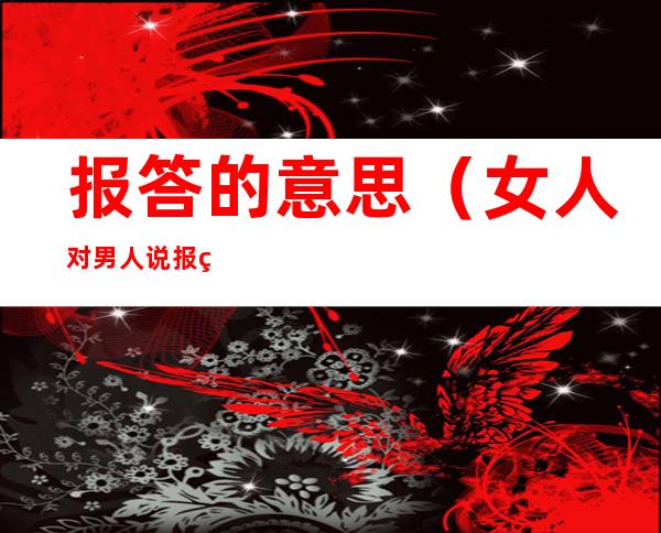 报答的意思（女人对男人说报答的意思）