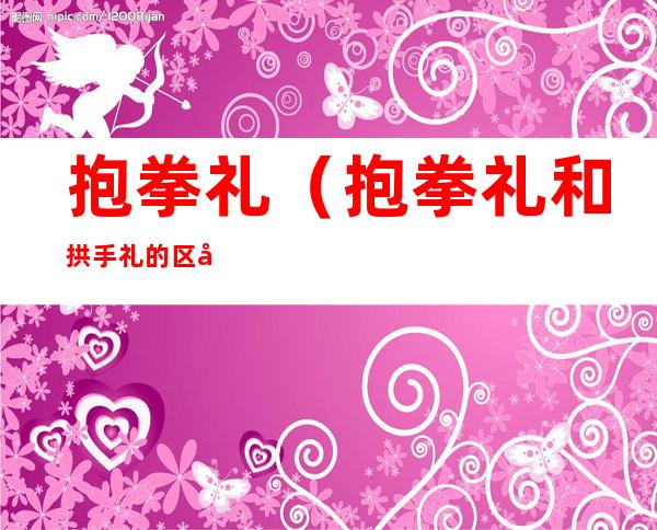 抱拳礼(抱拳礼和拱手礼的区别)
