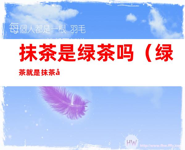 抹茶是绿茶吗(绿茶就是抹茶吗)