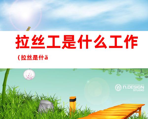拉丝工是什么工作（拉丝是什么工种）