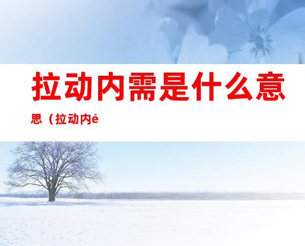 拉动内需是什么意思（拉动内需有什么好处）