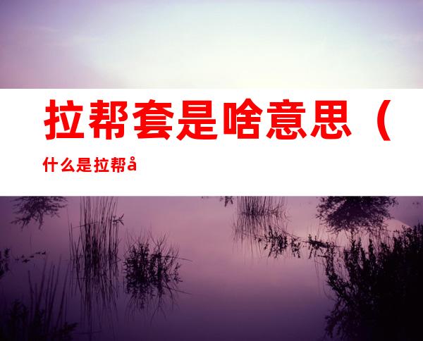 拉帮套是啥意思(什么是拉帮套是什么意思)