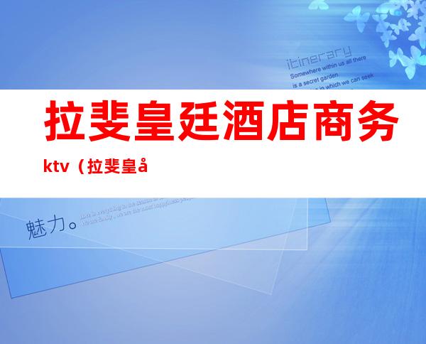 拉斐皇廷酒店商务ktv(拉斐皇廷酒店电话)