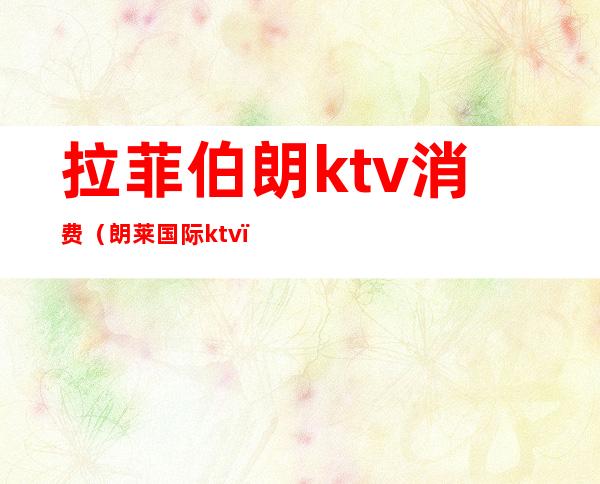 拉菲伯朗ktv消费(朗莱国际ktv)