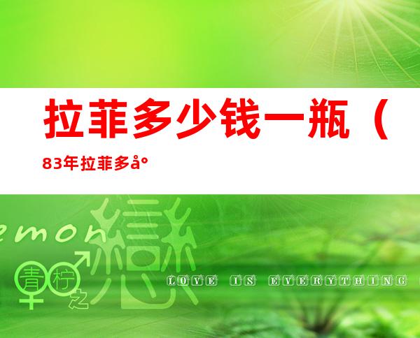 拉菲多少钱一瓶（83年拉菲多少钱一瓶）