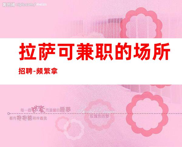 拉萨可兼职的场所招聘-频繁拿高工资