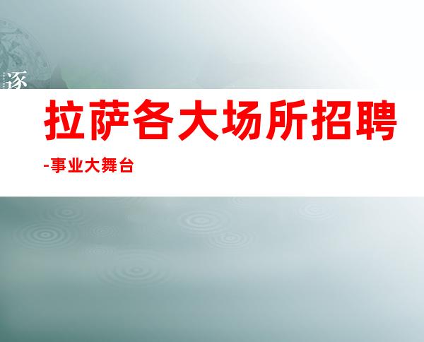 拉萨各大场所招聘-事业大舞台来就安排