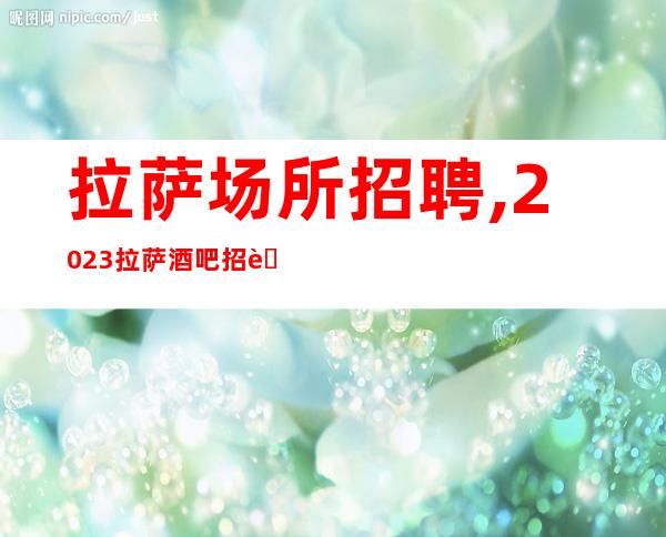 拉萨场所招聘,2023拉萨酒吧招聘员工谈笑风生