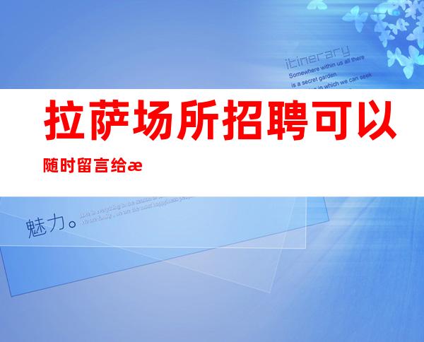 拉萨场所招聘 可以随时留言给我说