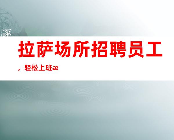 拉萨场所招聘员工,轻松上班挣让你活的精彩