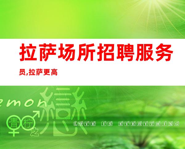 拉萨场所招聘服务员,拉萨更高KTV急缺人各自找出路高速发展团队