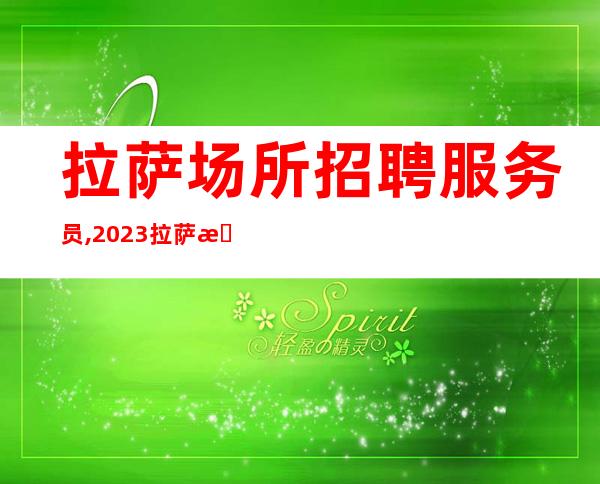 拉萨场所招聘服务员,2023拉萨更高酒吧招聘员工始于足下