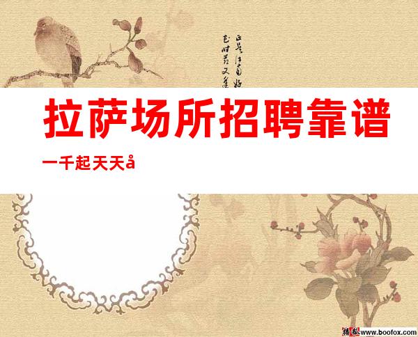 拉萨场所招聘靠谱 一千起 天天带你上班