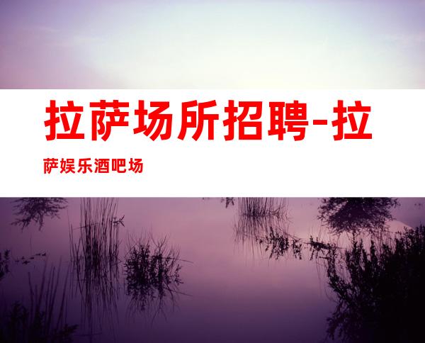 拉萨场所招聘-拉萨娱乐酒吧场所花姐实力服务员团队【高薪】