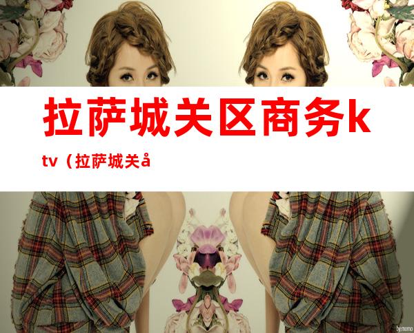 拉萨城关区商务ktv(拉萨城关区商务局)