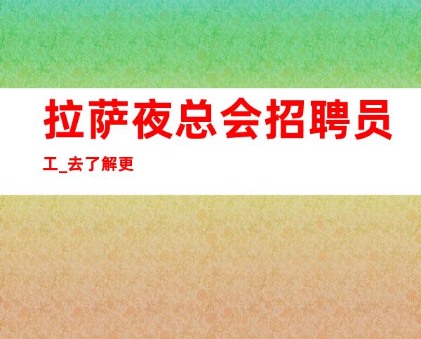 拉萨夜总会招聘员工_去了解更高场所招聘信息
