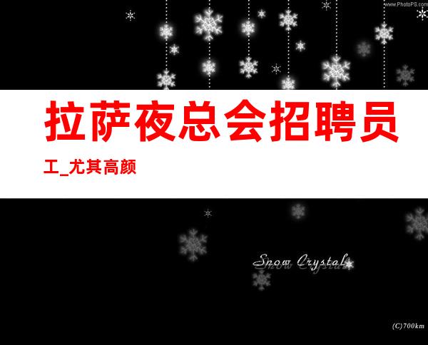 拉萨夜总会招聘员工_尤其高颜子上班轻松夜总会天天稳定