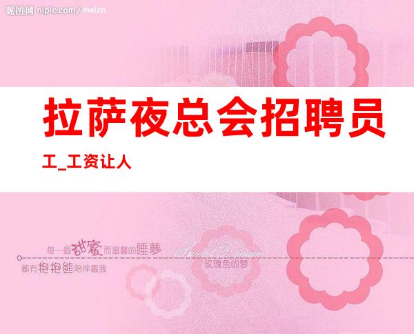 拉萨夜总会招聘员工_工资让人惊艳无任务夜总会先推新人