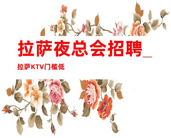 拉萨夜总会招聘_拉萨KTV门槛低大量护送下班