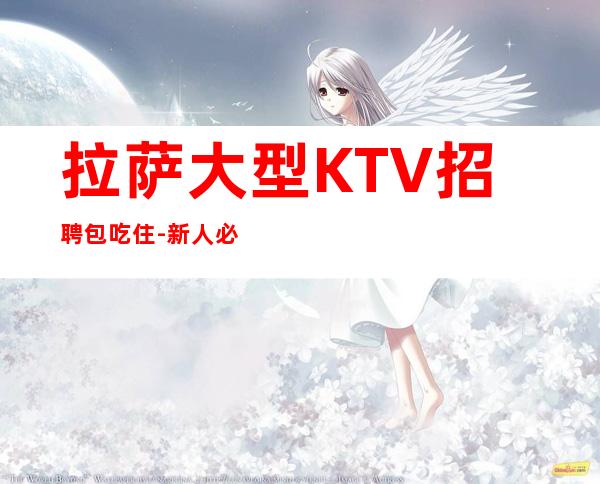 拉萨大型KTV招聘包吃住-新人必看的信息