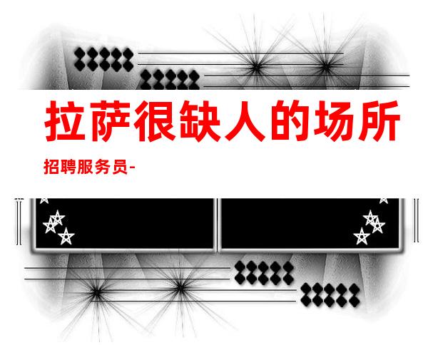 拉萨很缺人的场所招聘服务员-中端唯一标准