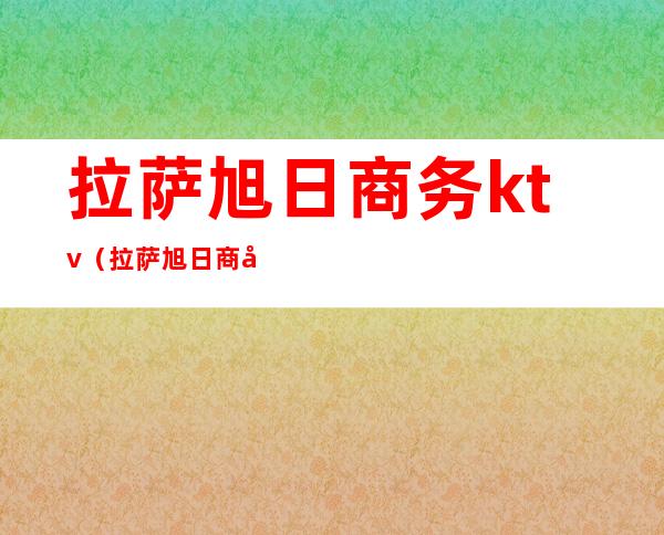 拉萨旭日商务ktv(拉萨旭日商务娱乐会所照片)