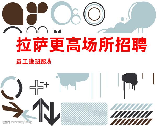 拉萨更高场所招聘员工晚班服务员人性化管理开心赚