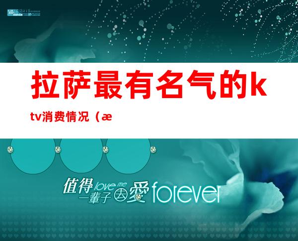 拉萨最有名气的ktv消费情况（拉萨市ktv最好的）