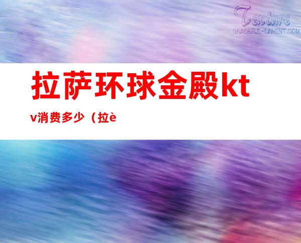 拉萨环球金殿ktv消费多少(拉萨金座ktv)