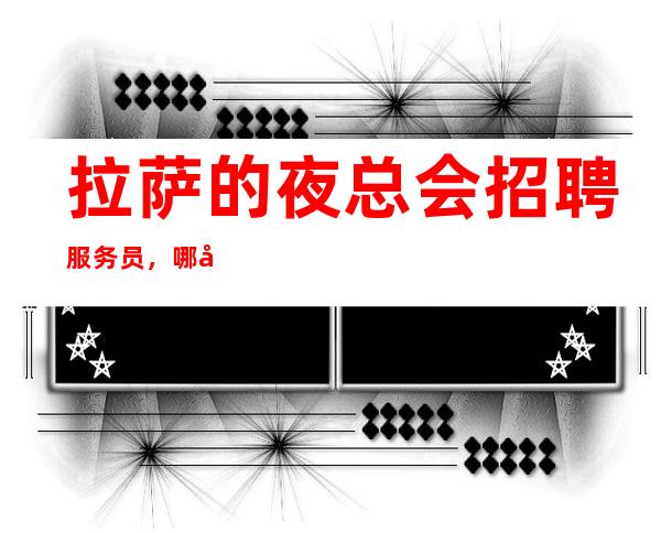 拉萨的夜总会招聘服务员，哪家夜总会生意好，上下班包接送