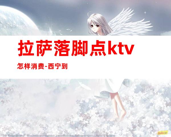 拉萨落脚点ktv怎样消费-西宁到拉萨多少公里