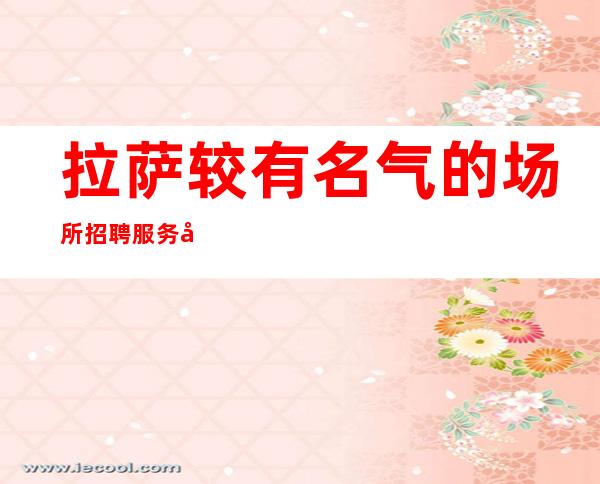 拉萨较有名气的场所招聘服务员 拉萨好玩的公司在哪里 工资吗?