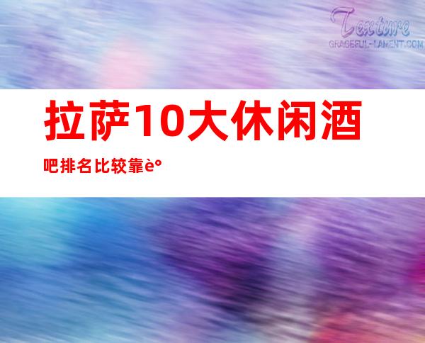拉萨10大 休闲酒吧排名?比较靠谱-口碑满分的娱乐会所