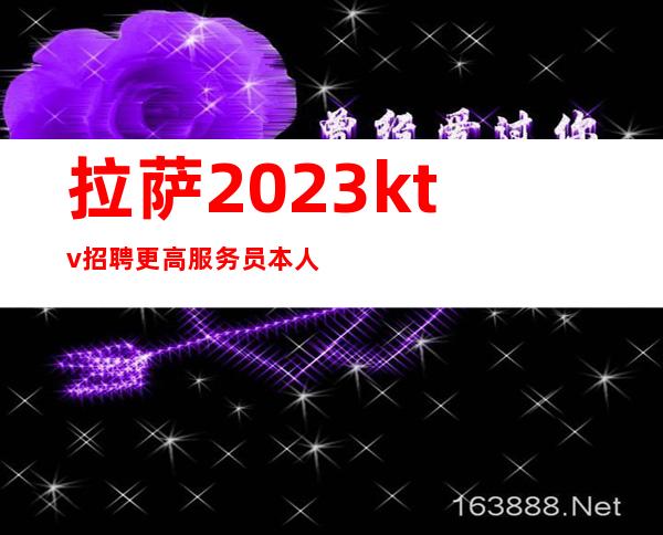 拉萨2023ktv招聘更高服务员本人亲自店内直招工资当天结算