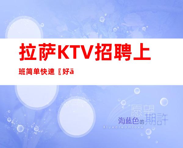 拉萨KTV招聘上班简单快速〖好上班〗都能上班