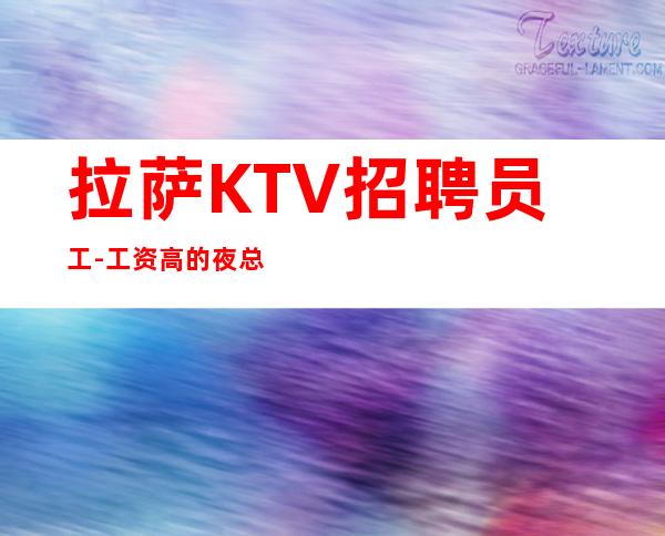 拉萨KTV招聘员工-工资高的夜总会让人琢磨不透