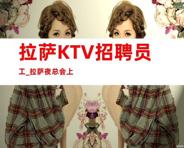 拉萨KTV招聘员工_拉萨夜总会上班快知名主看颜子