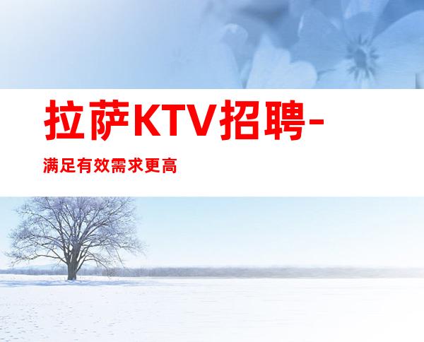 拉萨KTV招聘-满足有效需求更高夜总会