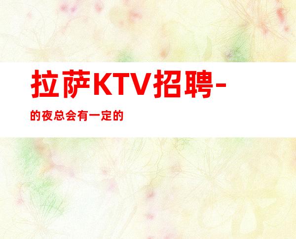 拉萨KTV招聘-的夜总会有一定的帮助
