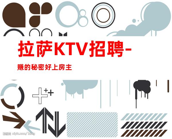 拉萨KTV招聘- 赚的秘密好上房主看颜子