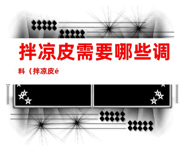 拌凉皮需要哪些调料(拌凉皮需要哪些调料配方)