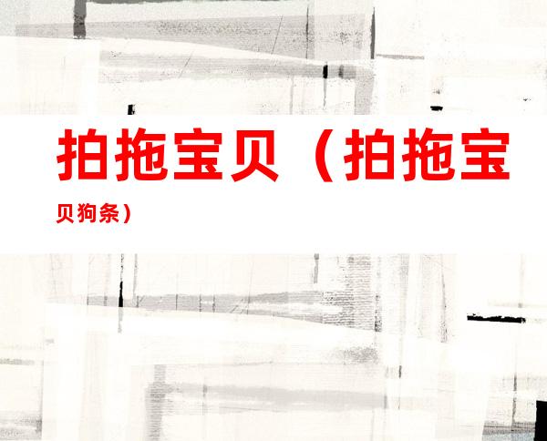 拍拖宝贝(拍拖宝贝狗条)