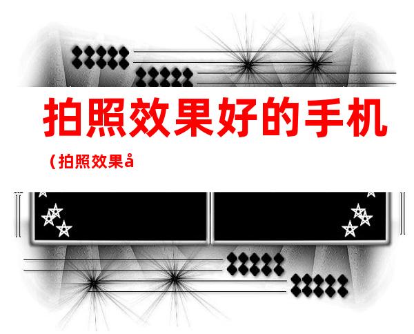 拍照效果好的手机（拍照效果好的手机有哪些）