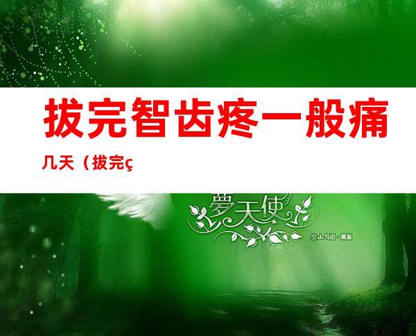 拔完智齿疼一般痛几天(拔完牙疼一般痛几天)
